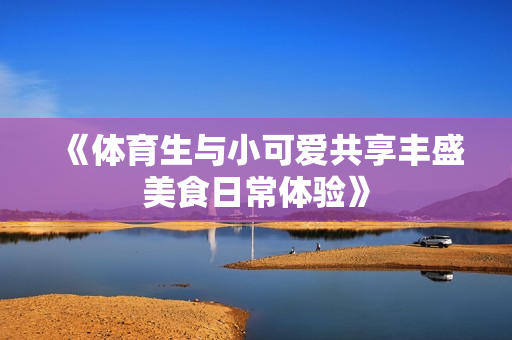 《体育生与小可爱共享丰盛美食日常体验》