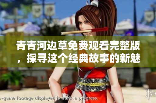 青青河边草免费观看完整版，探寻这个经典故事的新魅力