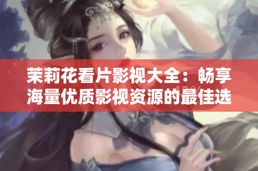 茉莉花看片影视大全：畅享海量优质影视资源的最佳选择