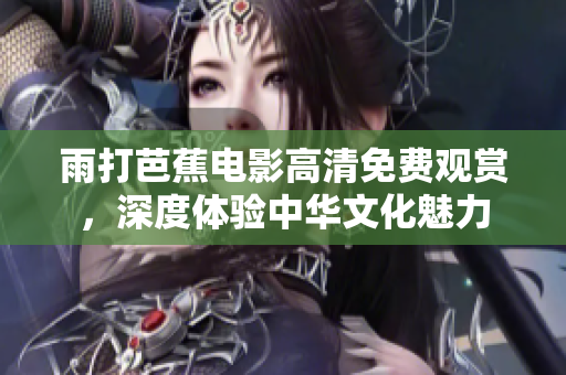 雨打芭蕉电影高清免费观赏，深度体验中华文化魅力