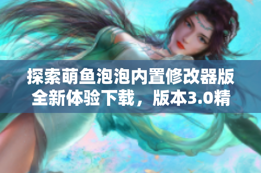 探索萌鱼泡泡内置修改器版全新体验下载，版本3.0精彩呈现
