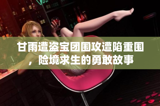 甘雨遭盗宝团围攻遭陷重围，险境求生的勇敢故事