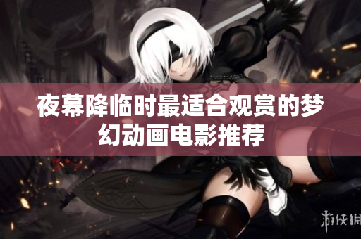 夜幕降临时最适合观赏的梦幻动画电影推荐