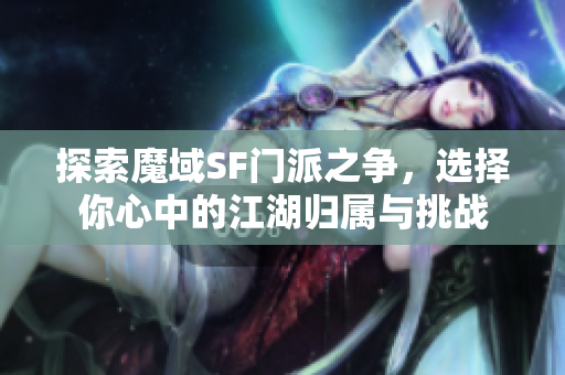 探索魔域SF门派之争，选择你心中的江湖归属与挑战