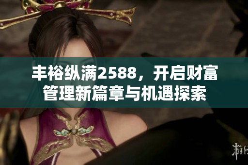 丰裕纵满2588，开启财富管理新篇章与机遇探索