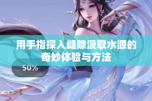 用手指探入缝隙汲取水源的奇妙体验与方法