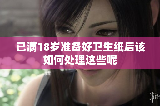 已满18岁准备好卫生纸后该如何处理这些呢