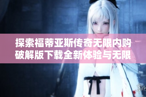 探索福蒂亚斯传奇无限内购破解版下载全新体验与无限可能