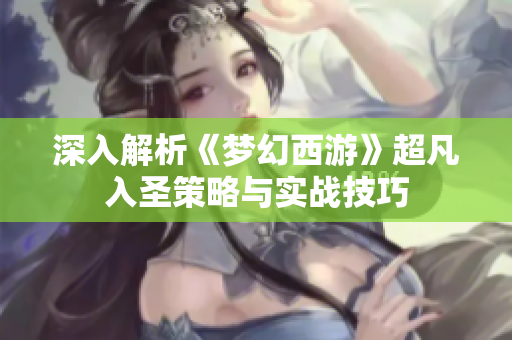 深入解析《梦幻西游》超凡入圣策略与实战技巧
