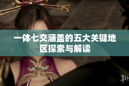一体七交涵盖的五大关键地区探索与解读