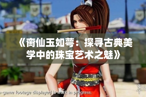 《脔仙玉如萼：探寻古典美学中的珠宝艺术之魅》