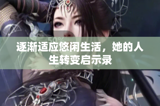 逐渐适应悠闲生活，她的人生转变启示录