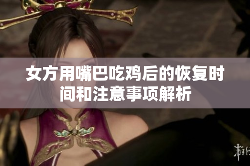 女方用嘴巴吃鸡后的恢复时间和注意事项解析