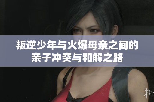 叛逆少年与火爆母亲之间的亲子冲突与和解之路
