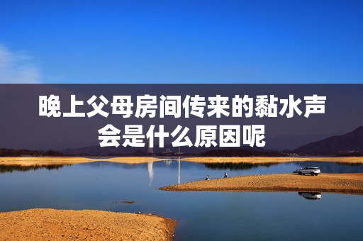 晚上父母房间传来的黏水声会是什么原因呢