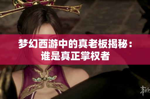 梦幻西游中的真老板揭秘：谁是真正掌权者