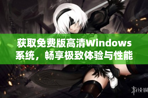 获取免费版高清Windows系统，畅享极致体验与性能提升