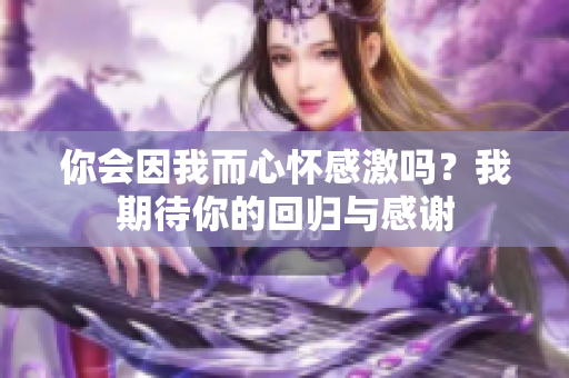 你会因我而心怀感激吗？我期待你的回归与感谢