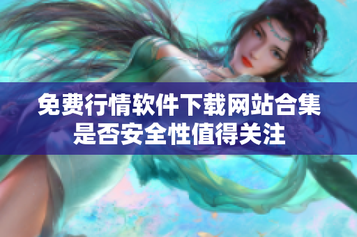 免费行情软件下载网站合集是否安全性值得关注