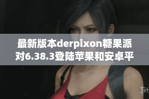 最新版本derpixon糖果派对6.38.3登陆苹果和安卓平台