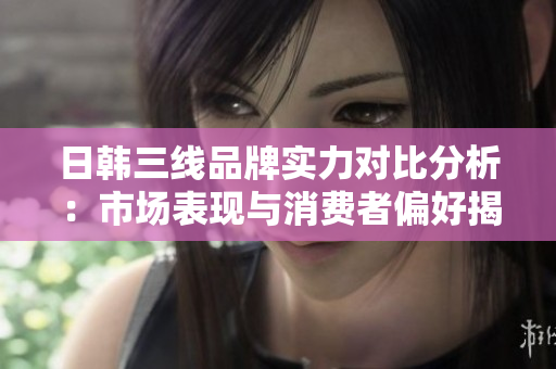 日韩三线品牌实力对比分析：市场表现与消费者偏好揭秘