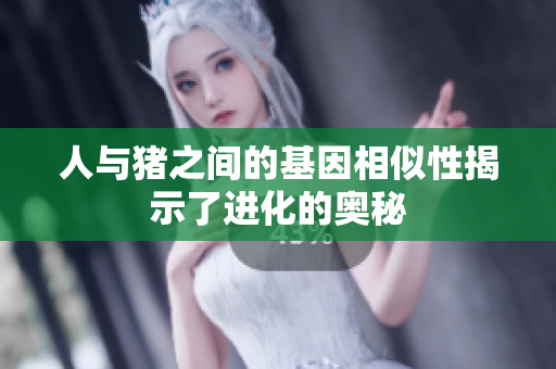 人与猪之间的基因相似性揭示了进化的奥秘