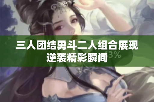 三人团结勇斗二人组合展现逆袭精彩瞬间