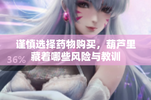 谨慎选择药物购买，葫芦里藏着哪些风险与教训