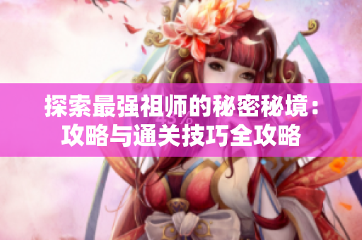 探索最强祖师的秘密秘境：攻略与通关技巧全攻略
