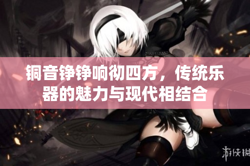 铜音铮铮响彻四方，传统乐器的魅力与现代相结合