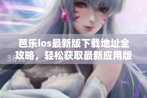 芭乐ios最新版下载地址全攻略，轻松获取最新应用版本