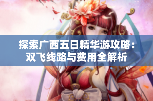 探索广西五日精华游攻略：双飞线路与费用全解析