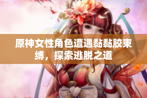 原神女性角色遭遇黏黏胶束缚，探索逃脱之道