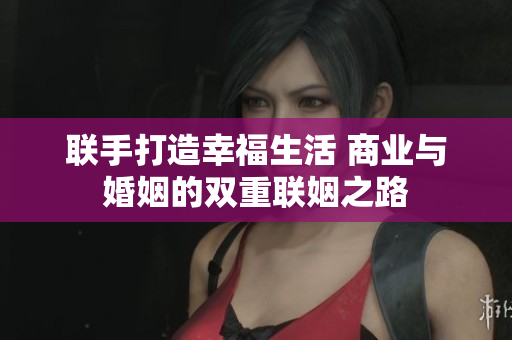 联手打造幸福生活 商业与婚姻的双重联姻之路