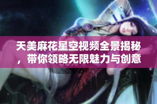 天美麻花星空视频全景揭秘，带你领略无限魅力与创意