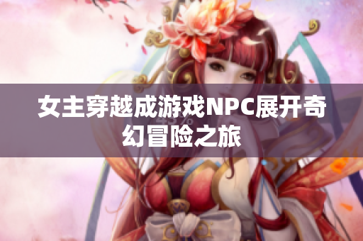 女主穿越成游戏NPC展开奇幻冒险之旅