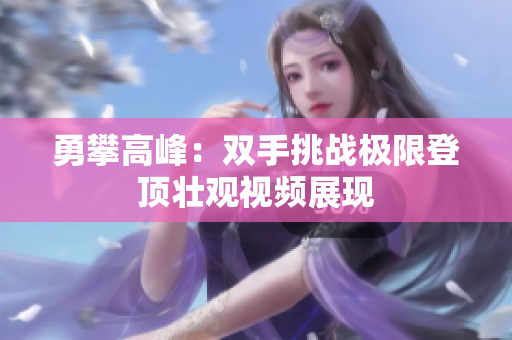 勇攀高峰：双手挑战极限登顶壮观视频展现