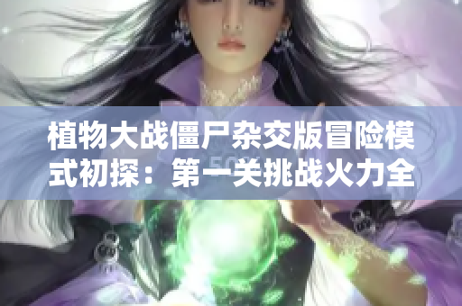 植物大战僵尸杂交版冒险模式初探：第一关挑战火力全开!
