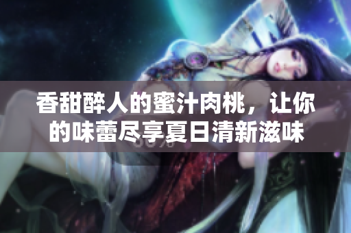 香甜醉人的蜜汁肉桃，让你的味蕾尽享夏日清新滋味