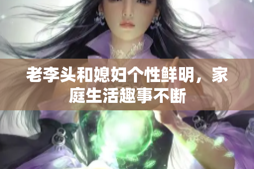老李头和媳妇个性鲜明，家庭生活趣事不断