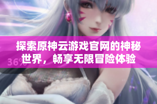 探索原神云游戏官网的神秘世界，畅享无限冒险体验