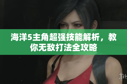 海洋5主角超强技能解析，教你无敌打法全攻略