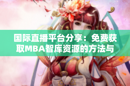 国际直播平台分享：免费获取MBA智库资源的方法与入口