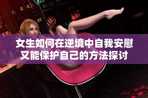 女生如何在逆境中自我安慰又能保护自己的方法探讨
