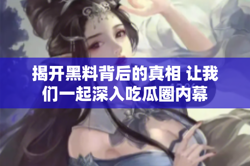 揭开黑料背后的真相 让我们一起深入吃瓜圈内幕