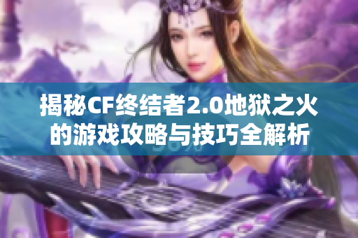 揭秘CF终结者2.0地狱之火的游戏攻略与技巧全解析