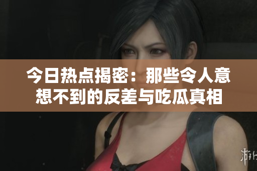 今日热点揭密：那些令人意想不到的反差与吃瓜真相