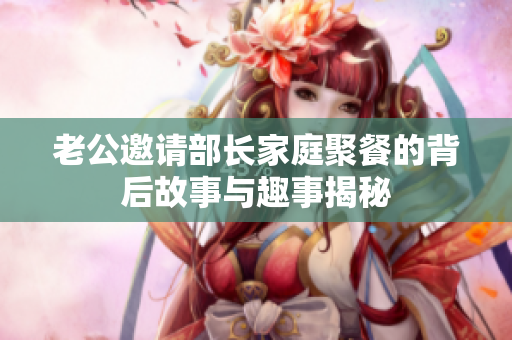 老公邀请部长家庭聚餐的背后故事与趣事揭秘