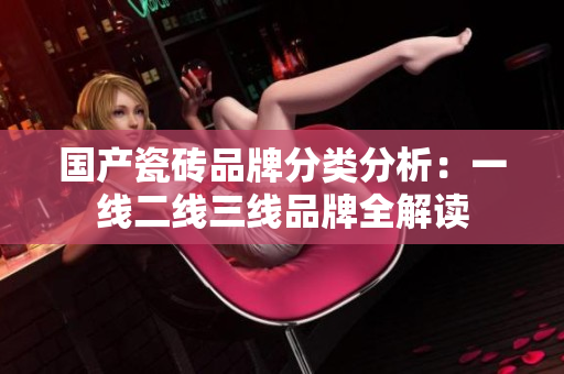 国产瓷砖品牌分类分析：一线二线三线品牌全解读