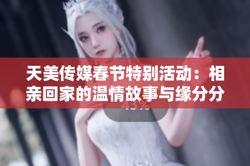 天美传媒春节特别活动：相亲回家的温情故事与缘分分享